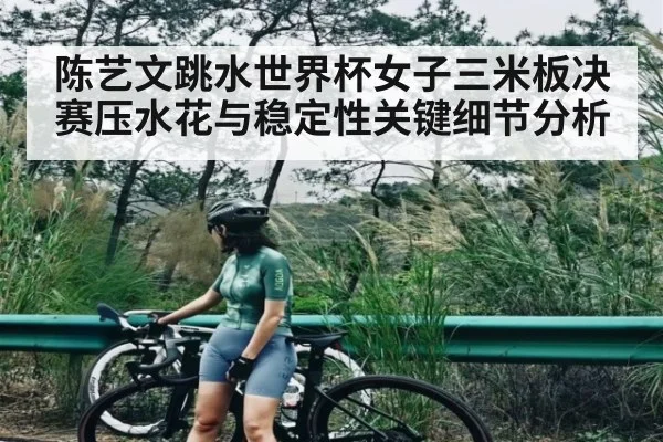 陈艺文跳水世界杯女子三米板决赛压水花与稳定性关键细节分析